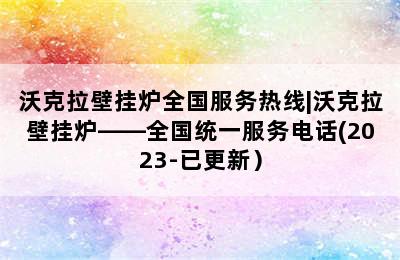 沃克拉壁挂炉全国服务热线|沃克拉壁挂炉——全国统一服务电话(2023-已更新）